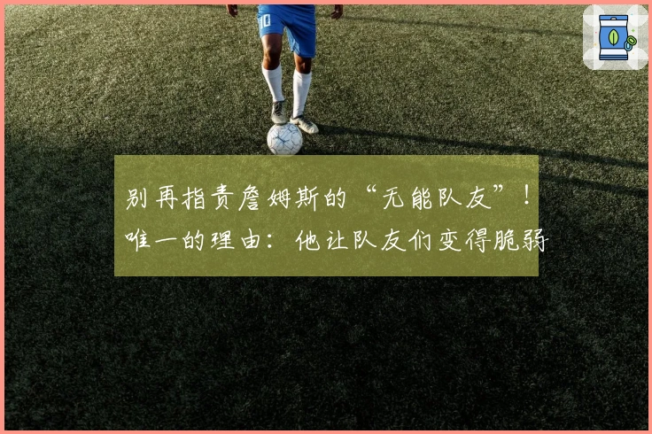 别再指责詹姆斯的“无能队友”！唯一的理由：他让队友们变得脆弱。