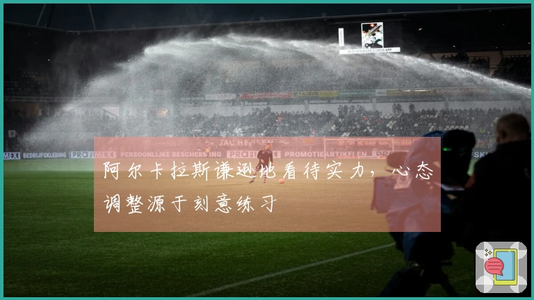 阿尔卡拉斯谦逊地看待实力，心态调整源于刻意练习