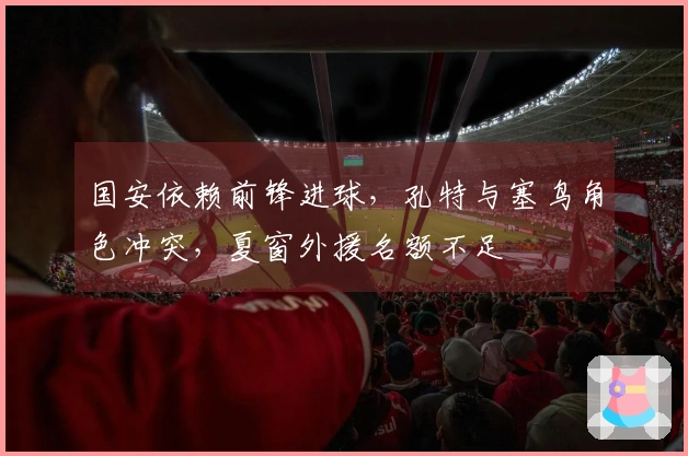 国安依赖前锋进球，孔特与塞鸟角色冲突，夏窗外援名额不足
