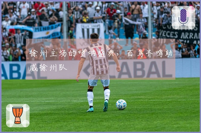 徐州主场的唢呐盛典，百鸟齐鸣助威徐州队