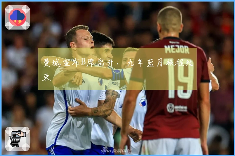 曼城宣布B席离开，九年蓝月旅程结束