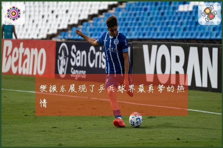 樊振东展现了乒乓球界最真挚的热情
