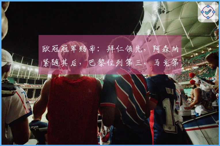 欧冠冠军赔率：拜仁领先，阿森纳紧随其后，巴黎位列第三，马竞第四