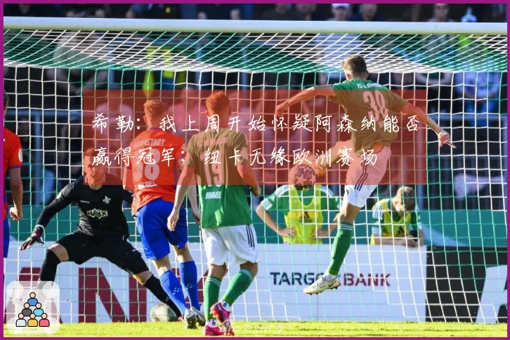 希勒：我上周开始怀疑阿森纳能否赢得冠军；纽卡无缘欧洲赛场