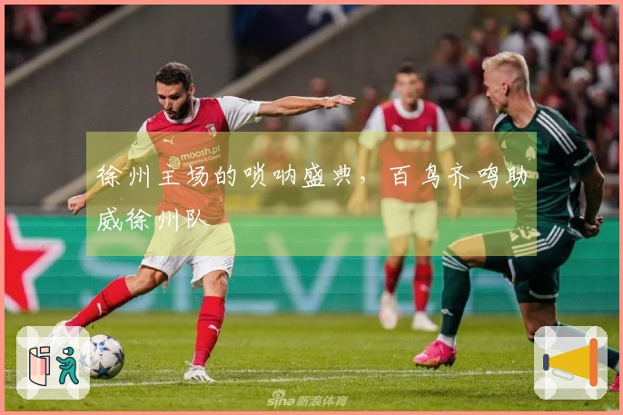 徐州主场的唢呐盛典，百鸟齐鸣助威徐州队
