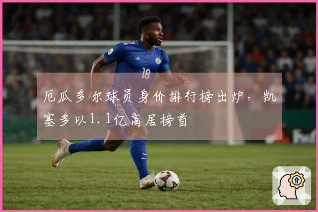 厄瓜多尔球员身价排行榜出炉，凯塞多以1.1亿高居榜首