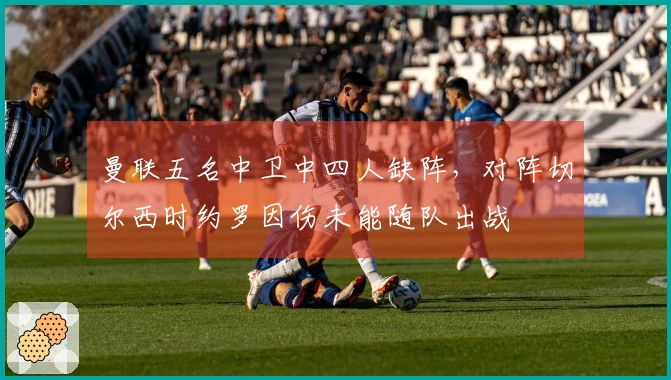 曼联五名中卫中四人缺阵，对阵切尔西时约罗因伤未能随队出战