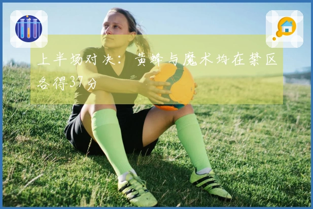 上半场对决：黄蜂与魔术均在禁区各得37分