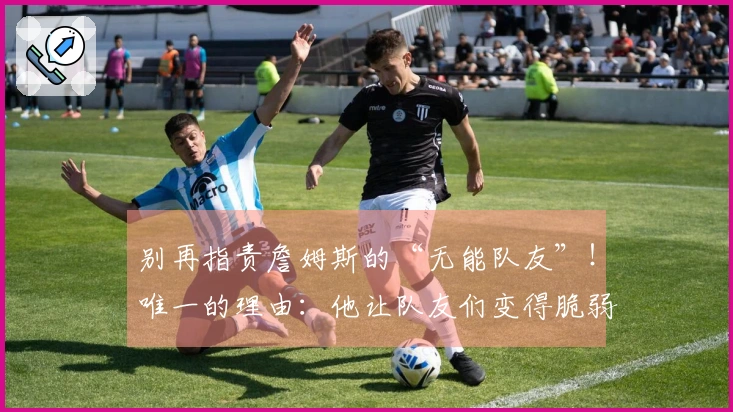 别再指责詹姆斯的“无能队友”！唯一的理由：他让队友们变得脆弱。