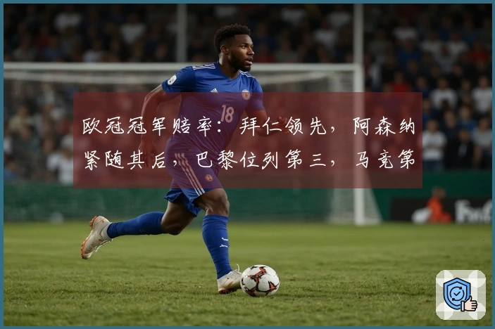 欧冠冠军赔率：拜仁领先，阿森纳紧随其后，巴黎位列第三，马竞第四