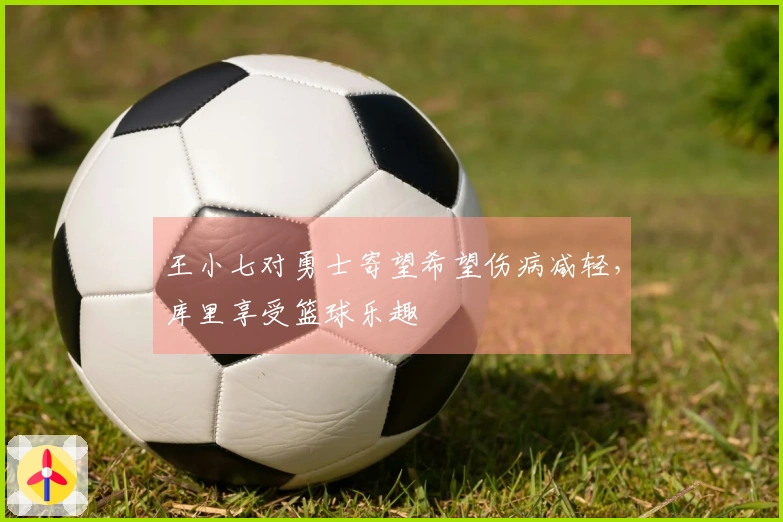 王小七对勇士寄望希望伤病减轻，库里享受篮球乐趣
