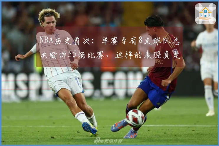 NBA历史首次：单赛季有8支球队总共输掉55场比赛，这样的表现真是让人心痛！