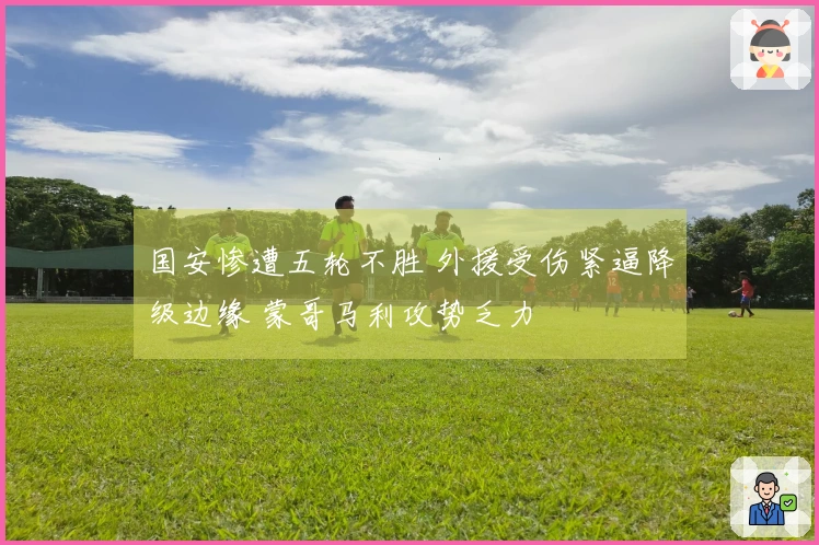 国安惨遭五轮不胜 外援受伤紧逼降级边缘 蒙哥马利攻势乏力