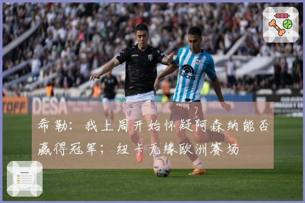 希勒：我上周开始怀疑阿森纳能否赢得冠军；纽卡无缘欧洲赛场